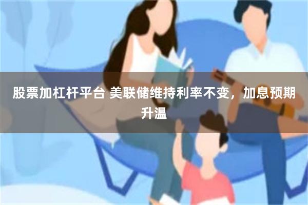 股票加杠杆平台 美联储维持利率不变,加息预期升温