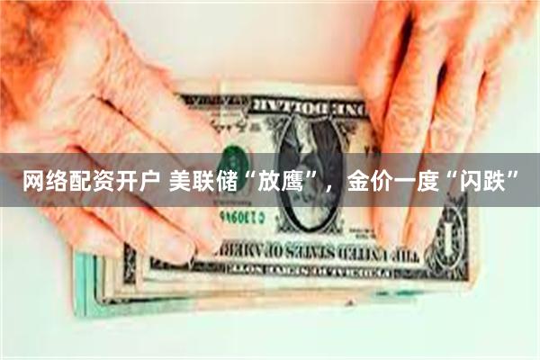 网络配资开户 美联储“放鹰”，金价一度“闪跌”