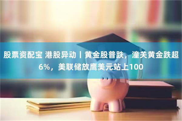 股票资配宝 港股异动丨黄金股普跌，潼关黄金跌超6%，美联储放鹰美元站上100