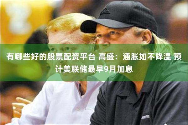 有哪些好的股票配资平台 高盛:通胀如不降温 预计美联储最早9月加息