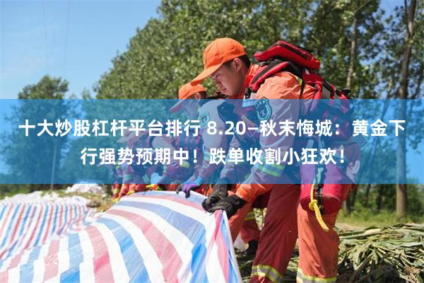 十大炒股杠杆平台排行 8.20—秋末悔城：黄金下行强势预期中！跌单收割小狂欢！