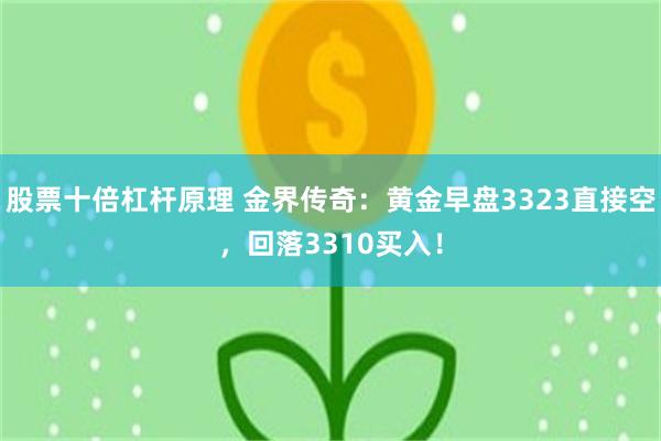 股票十倍杠杆原理 金界传奇：黄金早盘3323直接空，回落3310买入！