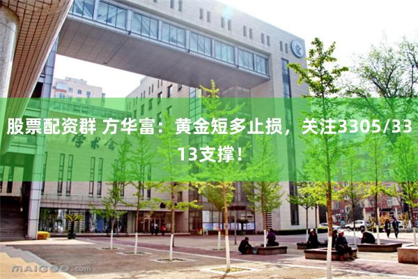 股票配资群 方华富：黄金短多止损，关注3305/3313支撑！