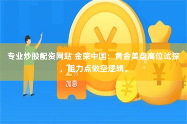 专业炒股配资网站 金荣中国：黄金美盘高位试探，阻力点做空逻辑。