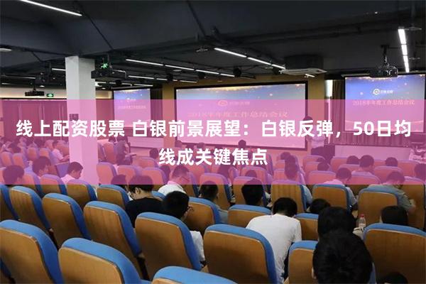 线上配资股票 白银前景展望：白银反弹，50日均线成关键焦点