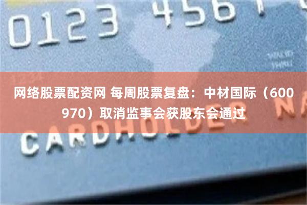 网络股票配资网 每周股票复盘：中材国际（600970）取消监事会获股东会通过