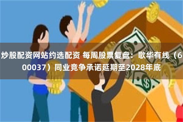 炒股配资网站约选配资 每周股票复盘：歌华有线（600037）同业竞争承诺延期至2028年底