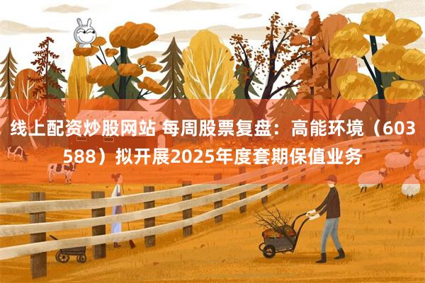 线上配资炒股网站 每周股票复盘：高能环境（603588）拟开展2025年度套期保值业务