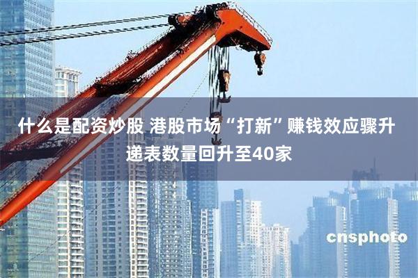 什么是配资炒股 港股市场“打新”赚钱效应骤升 递表数量回升至40家