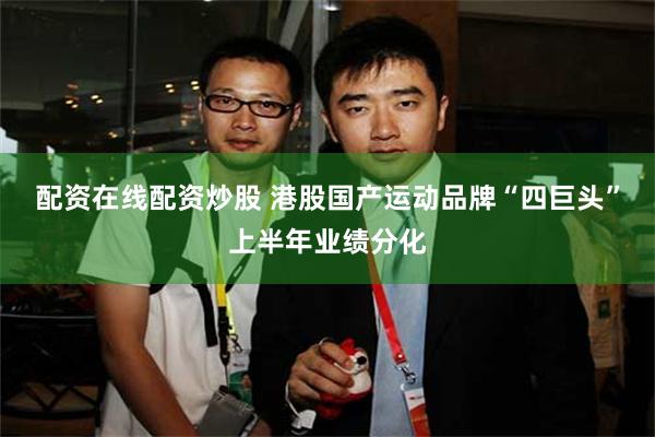 配资在线配资炒股 港股国产运动品牌“四巨头”上半年业绩分化