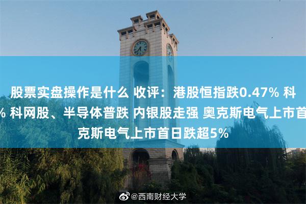 股票实盘操作是什么 收评：港股恒指跌0.47% 科指跌1.22% 科网股、半导体普跌 内银股走强 奥克斯电气上市首日跌超5%