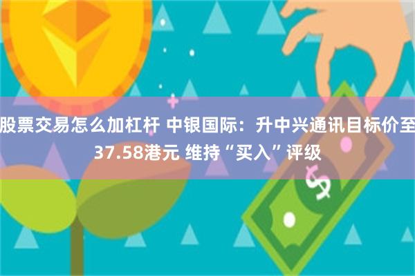 股票交易怎么加杠杆 中银国际：升中兴通讯目标价至37.58港元 维持“买入”评级