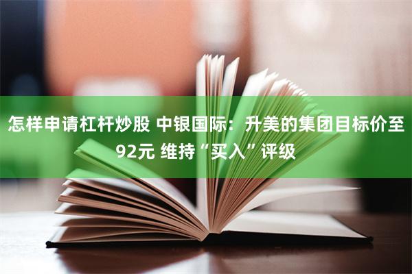 怎样申请杠杆炒股 中银国际：升美的集团目标价至92元 维持“买入”评级