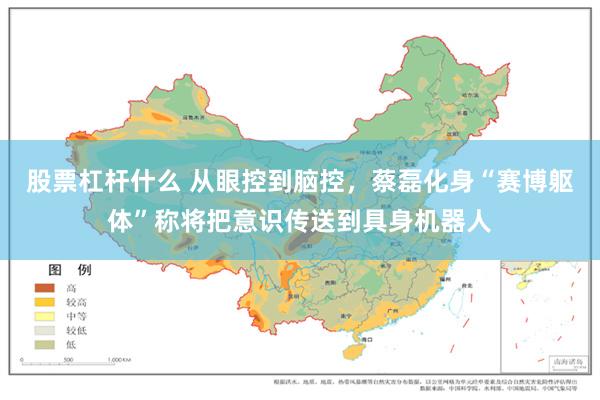 股票杠杆什么 从眼控到脑控，蔡磊化身“赛博躯体”称将把意识传送到具身机器人