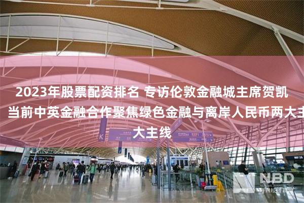 2023年股票配资排名 专访伦敦金融城主席贺凯思：当前中英金融合作聚焦绿色金融与离岸人民币两大主线