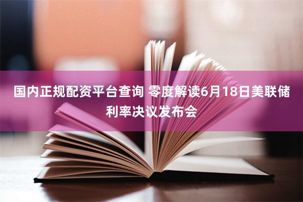 国内正规配资平台查询 零度解读6月18日美联储利率决议发布会