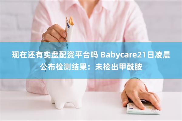 现在还有实盘配资平台吗 Babycare21日凌晨公布检测结果：未检出甲酰胺