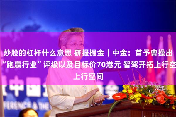 炒股的杠杆什么意思 研报掘金｜中金：首予曹操出行“跑赢行业”评级以及目标价70港元 智驾开拓上行空间