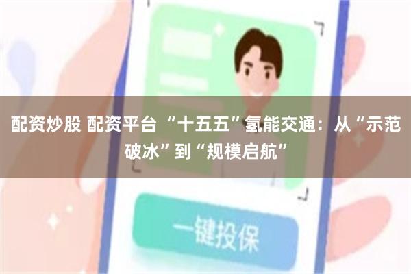 配资炒股 配资平台 “十五五”氢能交通：从“示范破冰”到“规模启航”