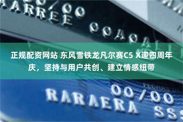 正规配资网站 东风雪铁龙凡尔赛C5 X迎四周年庆，坚持与用户共创、建立情感纽带