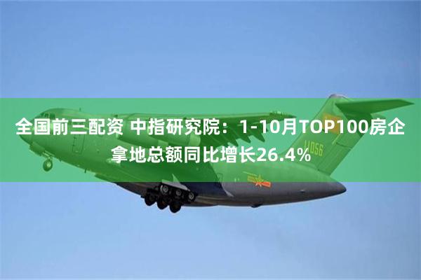 全国前三配资 中指研究院：1-10月TOP100房企拿地总额同比增长26.4%