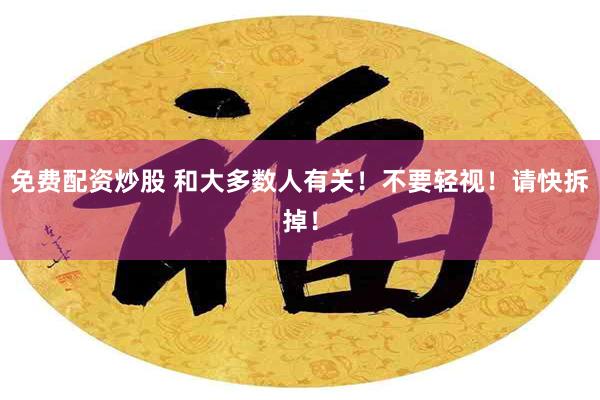 免费配资炒股 和大多数人有关！不要轻视！请快拆掉！