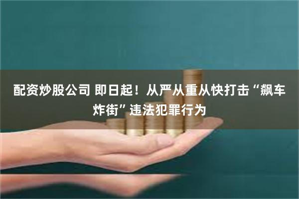 配资炒股公司 即日起！从严从重从快打击“飙车炸街”违法犯罪行为