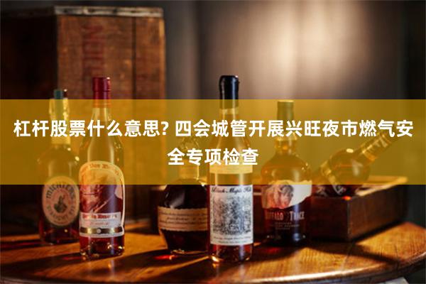 杠杆股票什么意思? 四会城管开展兴旺夜市燃气安全专项检查