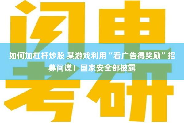 如何加杠杆炒股 某游戏利用“看广告得奖励”招募间谍！国家安全部披露