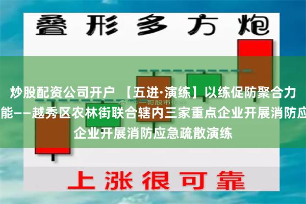 炒股配资公司开户 【五进·演练】以练促防聚合力 消防演练技能——越秀区农林街联合辖内三家重点企业开展消防应急疏散演练