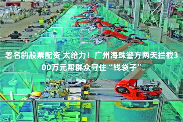 著名的股票配资 太给力！广州海珠警方两天拦截300万元帮群众守住“钱袋子”