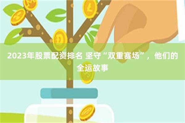 2023年股票配资排名 坚守“双重赛场”，他们的全运故事