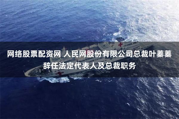 网络股票配资网 人民网股份有限公司总裁叶蓁蓁辞任法定代表人及总裁职务