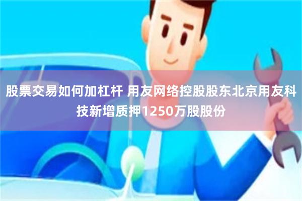 股票交易如何加杠杆 用友网络控股股东北京用友科技新增质押1250万股股份
