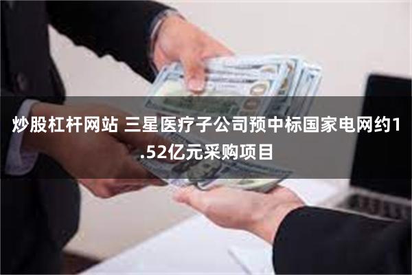 炒股杠杆网站 三星医疗子公司预中标国家电网约1.52亿元采购项目