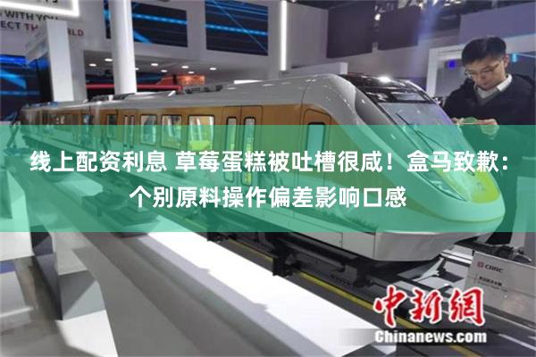 线上配资利息 草莓蛋糕被吐槽很咸！盒马致歉：个别原料操作偏差影响口感