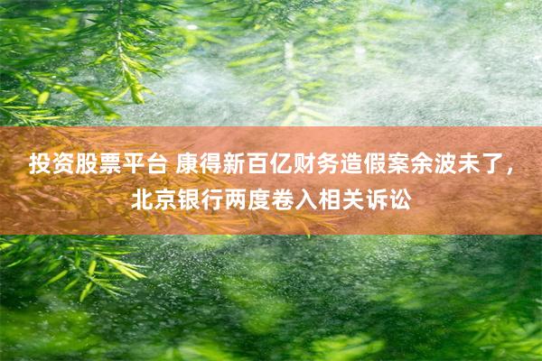 投资股票平台 康得新百亿财务造假案余波未了，北京银行两度卷入相关诉讼