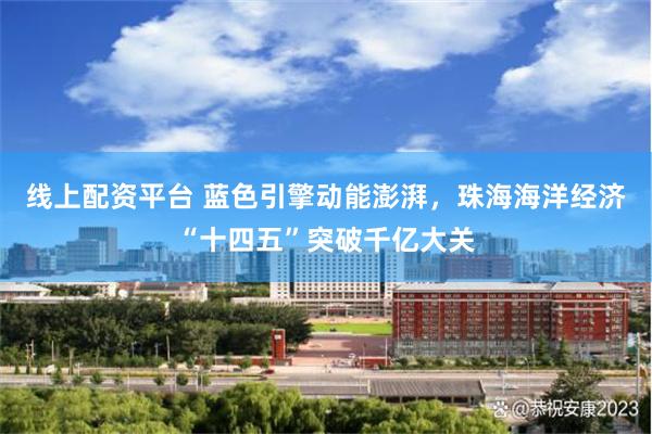 线上配资平台 蓝色引擎动能澎湃，珠海海洋经济“十四五”突破千亿大关