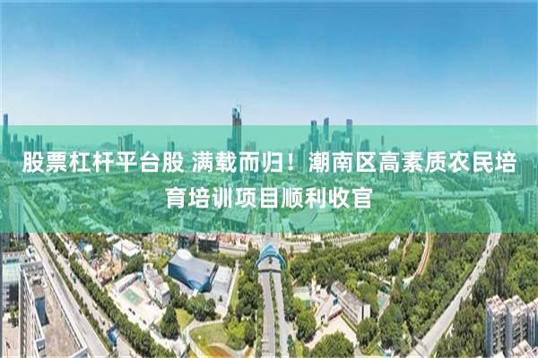 股票杠杆平台股 满载而归！潮南区高素质农民培育培训项目顺利收官