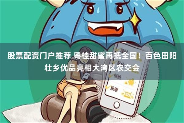 股票配资门户推荐 粤桂甜蜜再抵全国！百色田阳壮乡优品亮相大湾区农交会
