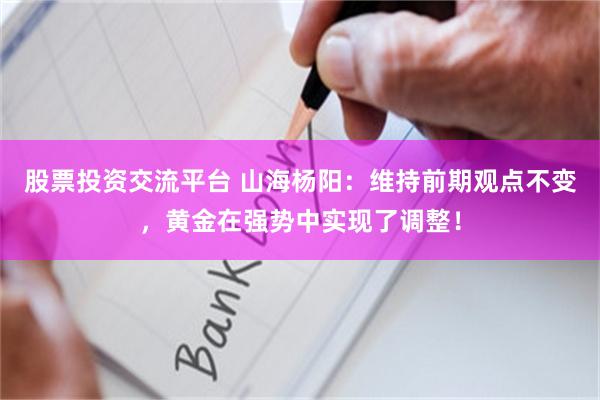 股票投资交流平台 山海杨阳：维持前期观点不变，黄金在强势中实现了调整！