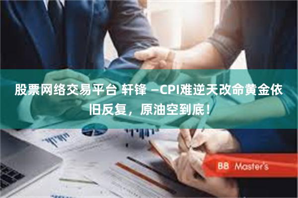 股票网络交易平台 轩锋 —CPI难逆天改命黄金依旧反复，原油空到底！