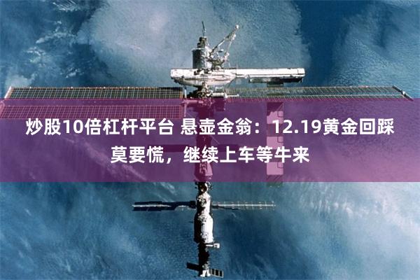 炒股10倍杠杆平台 悬壶金翁：12.19黄金回踩莫要慌，继续上车等牛来