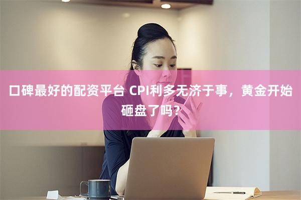 口碑最好的配资平台 CPI利多无济于事，黄金开始砸盘了吗？