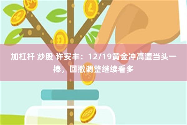 加杠杆 炒股 许安丰：12/19黄金冲高遭当头一棒，回撤调整继续看多