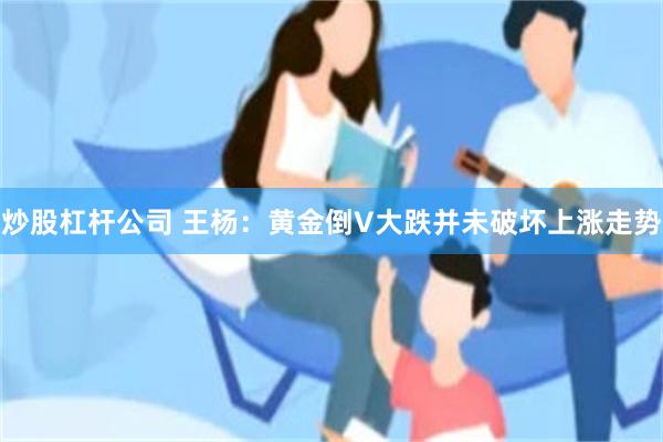 炒股杠杆公司 王杨：黄金倒V大跌并未破坏上涨走势