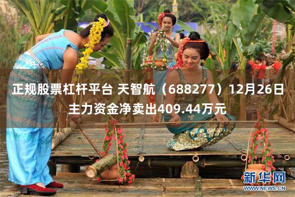 正规股票杠杆平台 天智航（688277）12月26日主力资金净卖出409.44万元