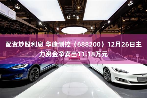 配资炒股利息 华峰测控（688200）12月26日主力资金净卖出11.18万元