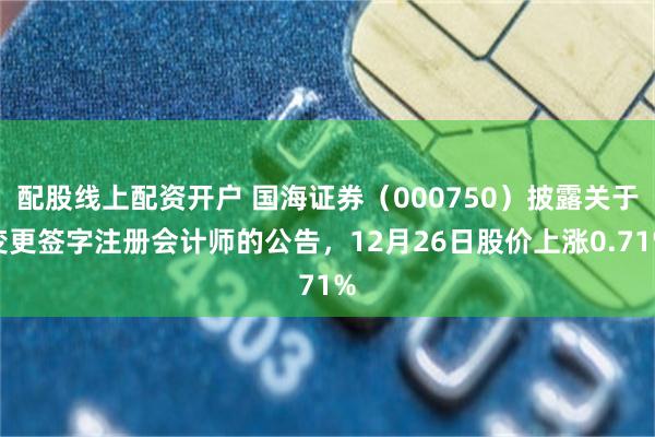 配股线上配资开户 国海证券（000750）披露关于变更签字注册会计师的公告，12月26日股价上涨0.71%