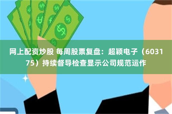 网上配资炒股 每周股票复盘：超颖电子（603175）持续督导检查显示公司规范运作